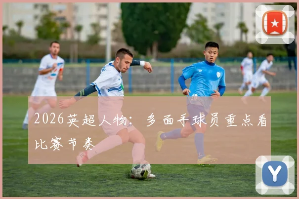 2026英超人物:多面手球员重点看比赛节奏