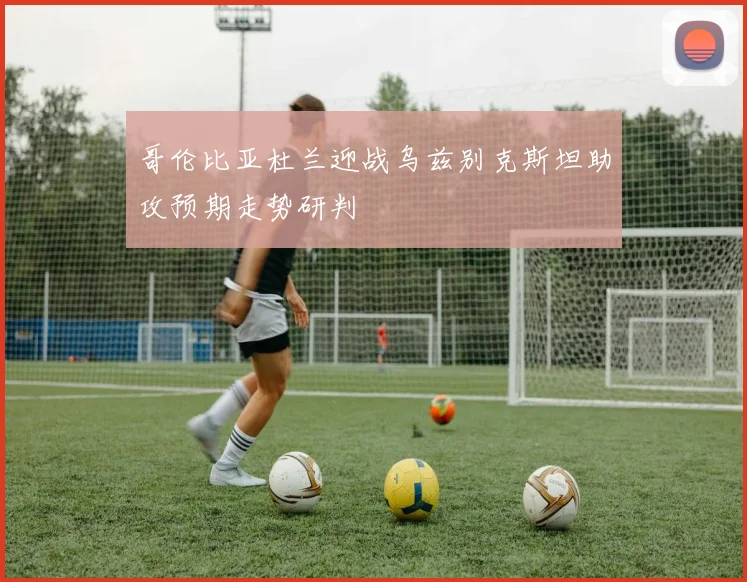 哥伦比亚杜兰迎战乌兹别克斯坦助攻预期走势研判