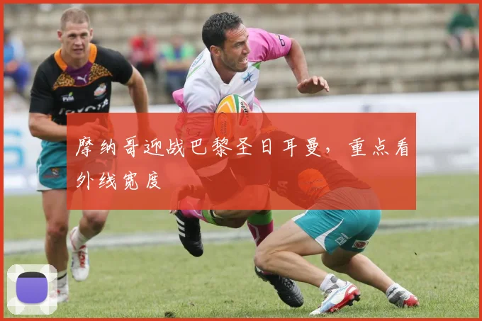 摩纳哥迎战巴黎圣日耳曼，重点看外线宽度