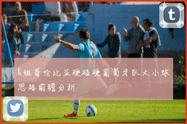 K组哥伦比亚硬碰硬葡萄牙队大小球思路前瞻分析