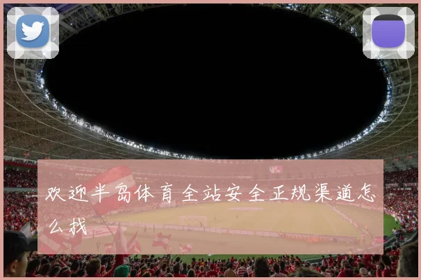 欢迎半岛体育全站安全正规渠道怎么找