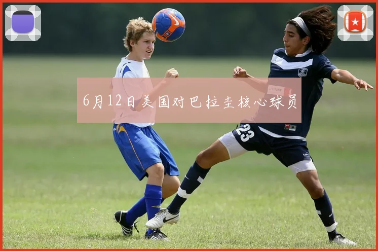 6月12日美国对巴拉圭核心球员