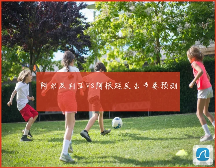 阿尔及利亚vs阿根廷反击节奏预测