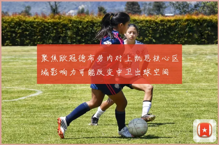 聚焦欧冠德布劳内对上凯恩核心区域影响力可能改变中卫出球空间