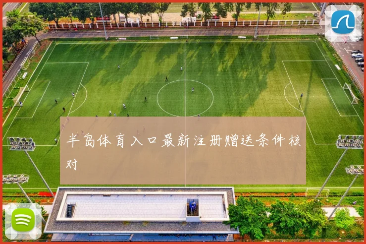 半岛体育入口最新注册赠送条件核对