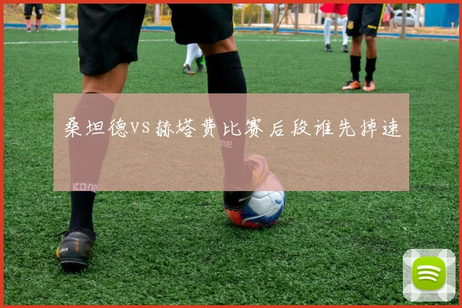 桑坦德vs赫塔费比赛后段谁先掉速