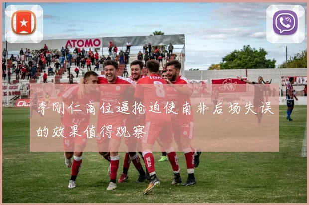 李刚仁高位逼抢迫使南非后场失误的效果值得观察