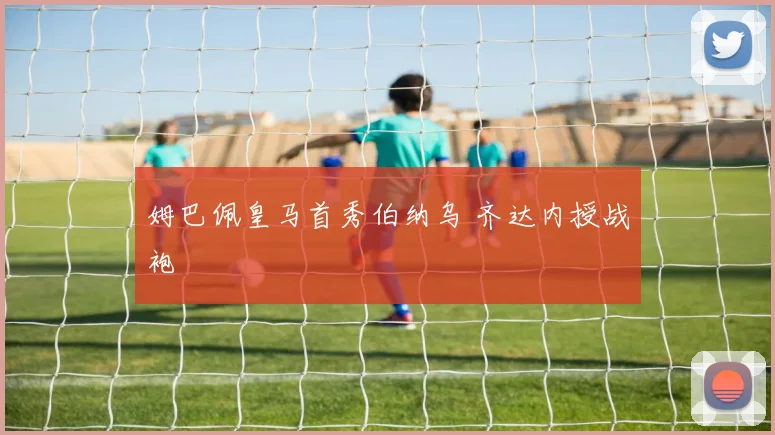 姆巴佩皇马首秀伯纳乌 齐达内授战袍